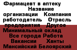 Фармацевт в аптеку. 8-906 › Название организации ­ Компания-работодатель › Отрасль предприятия ­ Другое › Минимальный оклад ­ 1 - Все города Работа » Вакансии   . Ханты-Мансийский,Белоярский г.